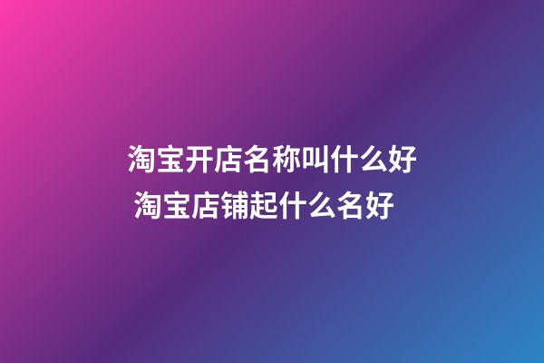 淘宝开店名称叫什么好 淘宝店铺起什么名好-第1张-店铺起名-玄机派